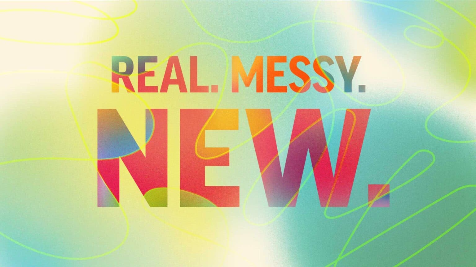 Real. Messy. New.